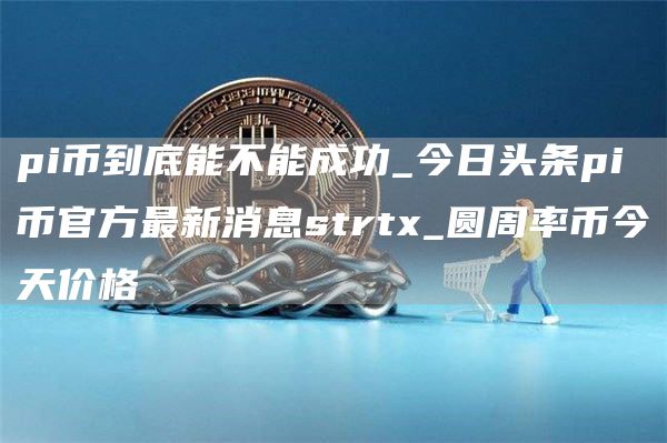pi币到底能不能成功_今日头条pi币官方最新消息strtx_圆周率币今天价格