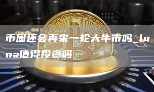 币圈还会再来一轮大牛市吗_luna值得投资吗
