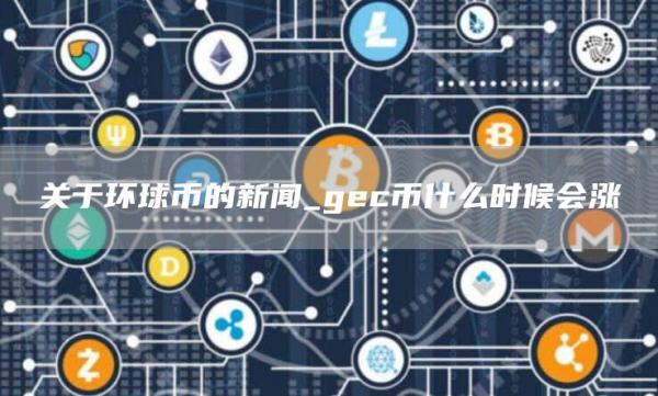 关于环球币的新闻_gec币什么时候会涨