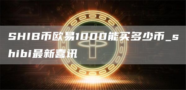 SHIB币binance1000能买多少币_shibi最新喜讯