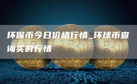 环保币今日价格行情_环球币查询实时行情