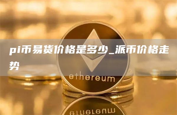 pi币易货价格是多少_派币价格走势