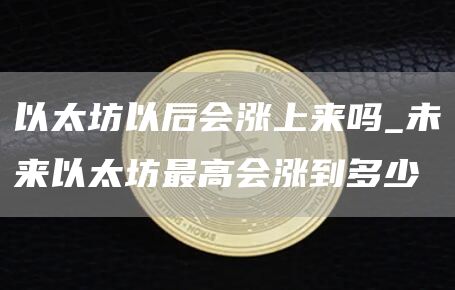 以太坊以后会涨上来吗_未来以太坊最高会涨到多少
