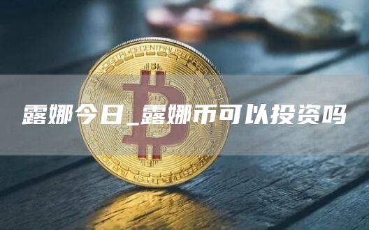 露娜今日_露娜币可以投资吗