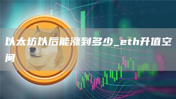 以太坊以后能涨到多少_eth升值空间