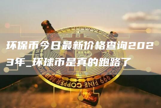 环保币今日最新价格查询2023年_环球币是真的跑路了