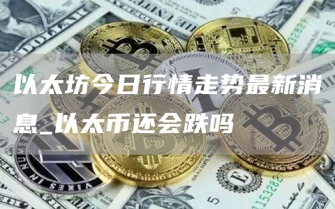 以太坊今日行情走势最新消息_以太币还会跌吗