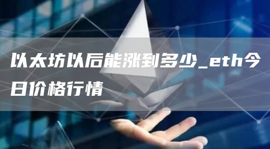 以太坊以后能涨到多少_eth今日价格行情