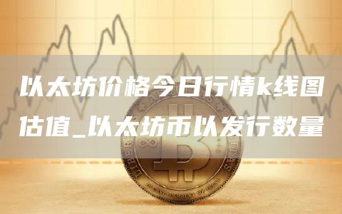 以太坊价格今日行情k线图估值_以太坊币以发行数量