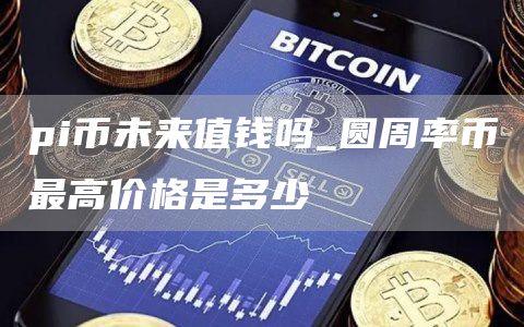 pi币未来值钱吗_圆周率币最高价格是多少
