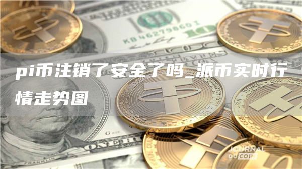 pi币注销了安全了吗_派币实时行情走势图