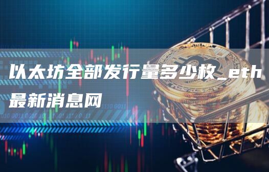 以太坊全部发行量多少枚_eth最新消息网