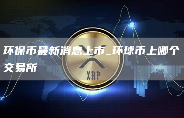 环保币最新消息上市_环球币上哪个交易所
