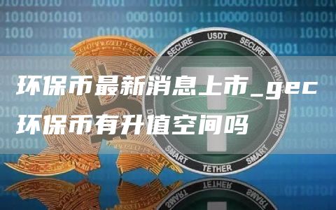 环保币最新消息上市_gec环保币有升值空间吗