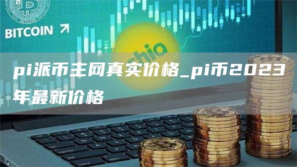 pi派币主网真实价格_pi币2023年最新价格