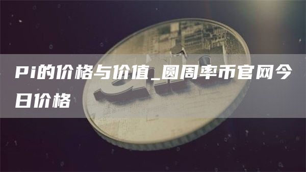 Pi的价格与价值_圆周率币官网今日价格