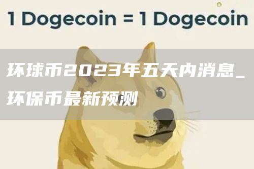 环球币2023年五天内消息_环保币最新预测