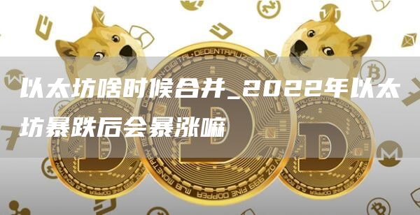 以太坊啥时候合并_2022年以太坊暴跌后会暴涨嘛