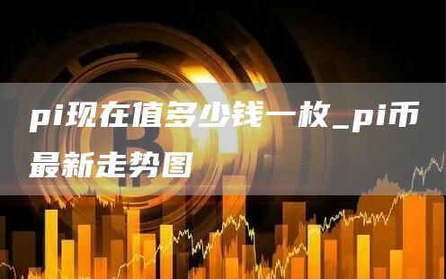 pi现在值多少钱一枚_pi币最新走势图
