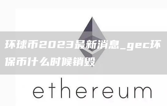 环球币2023最新消息_gec环保币什么时候销毁