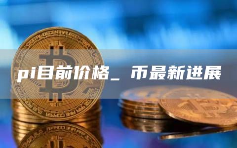 pi目前价格_π币最新进展