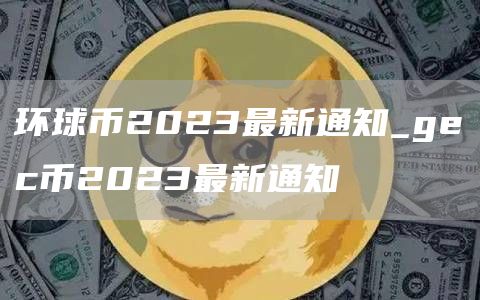 环球币2023最新通知_gec币2023最新通知