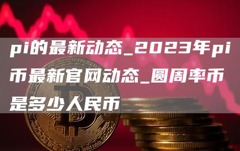 pi的最新动态_2023年pi币最新官网动态_圆周率币是多少人民币