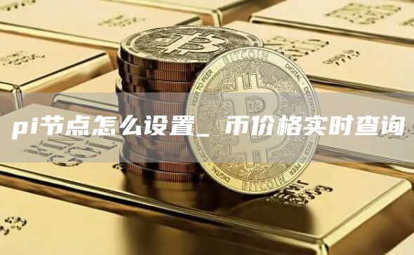 pi节点怎么设置_π币价格实时查询