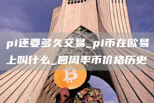 pi还要多久交易_pi币在binance上叫什么_圆周率币价格历史