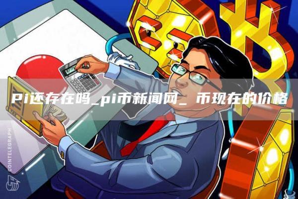 Pi还存在吗_pi币新闻网_π币现在的价格