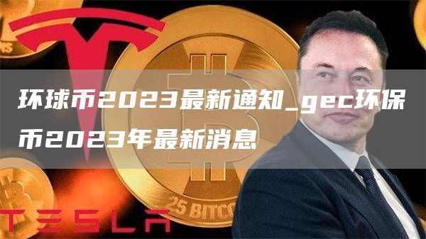 环球币2023最新通知_gec环保币2023年最新消息