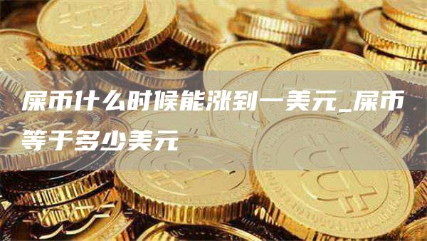 屎币什么时候能涨到一美元_屎币等于多少美元