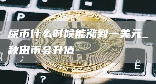 屎币什么时候能涨到一美元_秋田币会升值