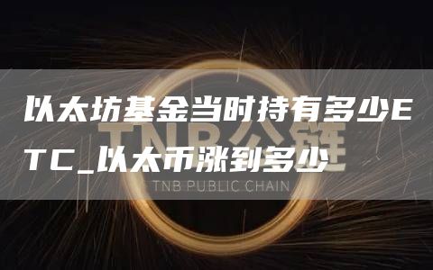 以太坊基金当时持有多少ETC_以太币涨到多少