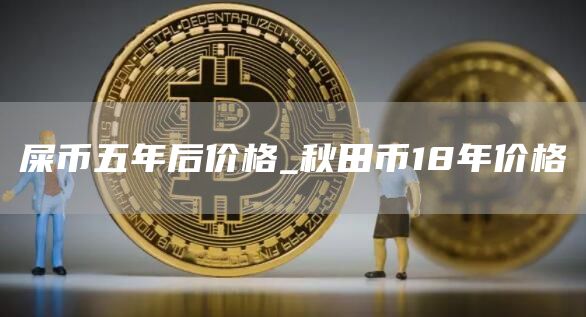 屎币五年后价格_秋田币18年价格