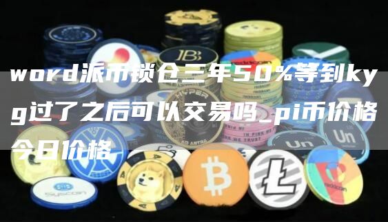 word派币锁仓三年50%等到kyg过了之后可以交易吗_pi币价格今日价格