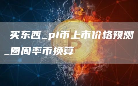 π买东西_pi币上市价格预测_圆周率币换算