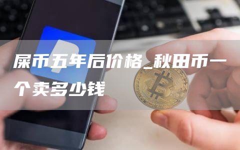 屎币五年后价格_秋田币一个卖多少钱