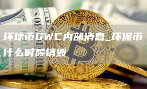 环球币GWC内部消息_环保币什么时候销毁