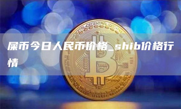 屎币今日人民币价格_shib价格行情
