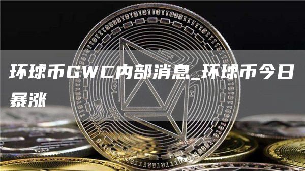 环球币GWC内部消息_环球币今日暴涨