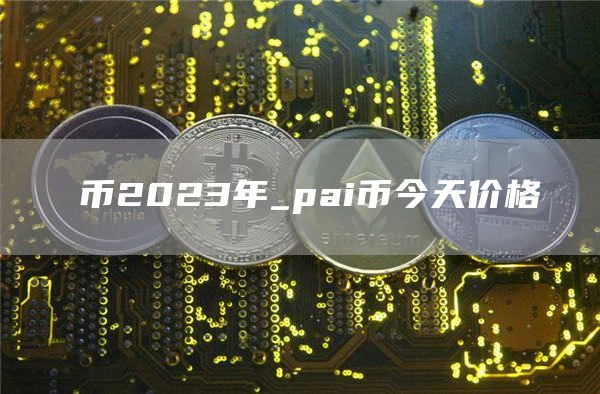 π币2023年_pai币今天价格