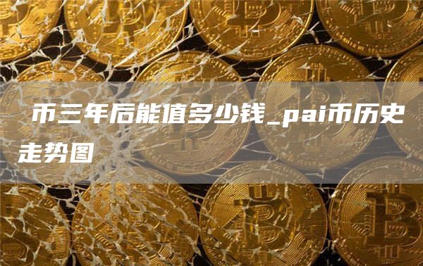 π币三年后能值多少钱_pai币历史走势图