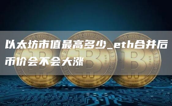 以太坊市值最高多少_eth合并后币价会不会大涨