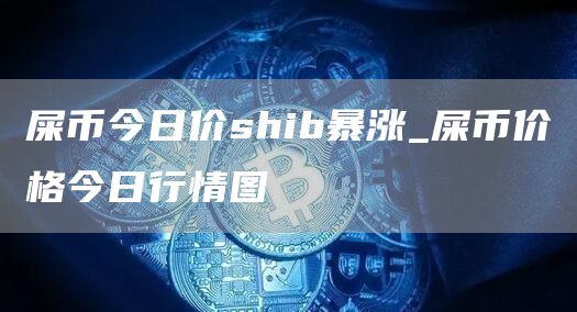 屎币今日价shib暴涨_屎币价格今日行情图