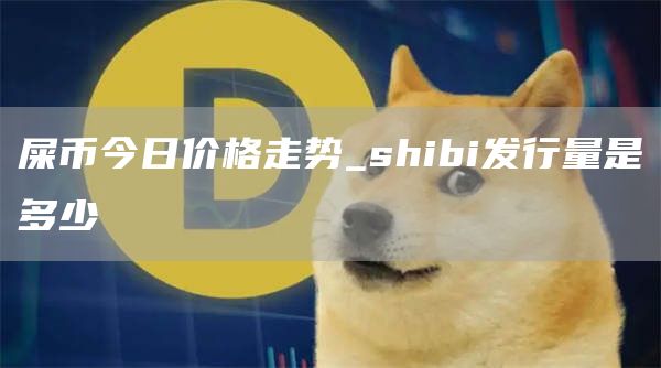 屎币今日价格走势_shibi发行量是多少