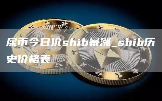 屎币今日价shib暴涨_shib历史价格表