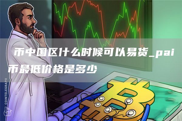 π币中国区什么时候可以易货_pai币最低价格是多少