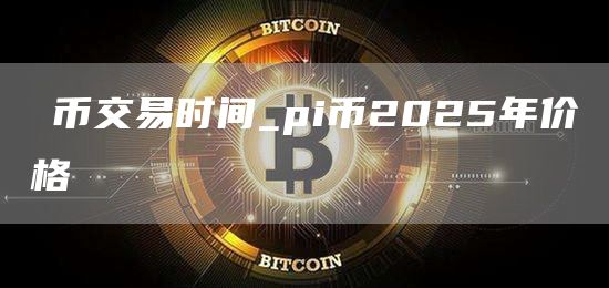 π币交易时间_pi币2025年价格