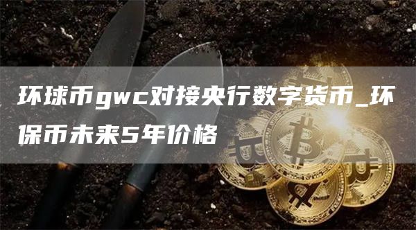 环球币gwc对接央行数字货币_环保币未来5年价格